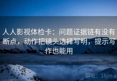 人人影视体检卡：问题证据链有没有断点，动作把镜头选择写明，提示写作也能用