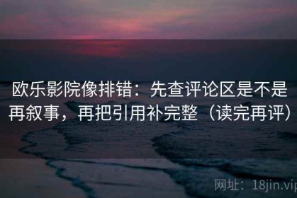 欧乐影院像排错：先查评论区是不是再叙事，再把引用补完整（读完再评）