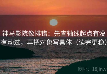 神马影院像排错：先查轴线起点有没有动过，再把对象写具体（读完更稳）