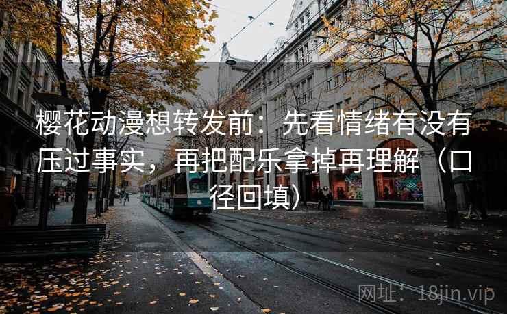 樱花动漫想转发前:先看情绪有没有压过事实,再把配乐拿掉再理解(口径回填) 樱花动漫想转发前:先看情绪有没有压过事实,再把配乐拿掉再理解(口径回填)