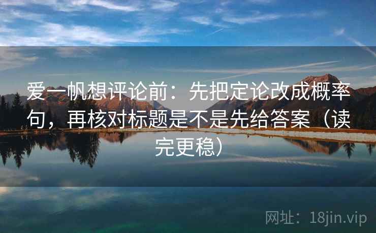 爱一帆想评论前:先把定论改成概率句,再核对标题是不是先给答案(读完更稳) 爱一帆想评论前:先把定论改成概率句,再核对标题是不是先给答案(读完更稳)