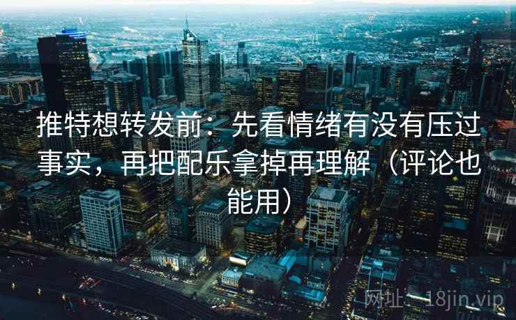推特想转发前：先看情绪有没有压过事实，再把配乐拿掉再理解（评论也能用）