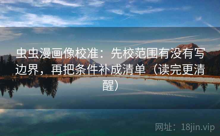 虫虫漫画像校准：先校范围有没有写边界，再把条件补成清单（读完更清醒）