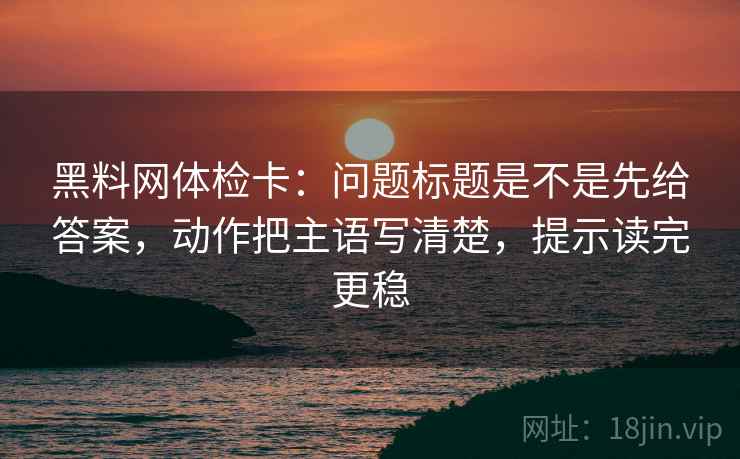 黑料网体检卡:问题标题是不是先给答案,动作把主语写清楚,提示读完更稳 黑料网体检卡:问题标题是不是先给答案,动作把主语写清楚,提示读完更稳