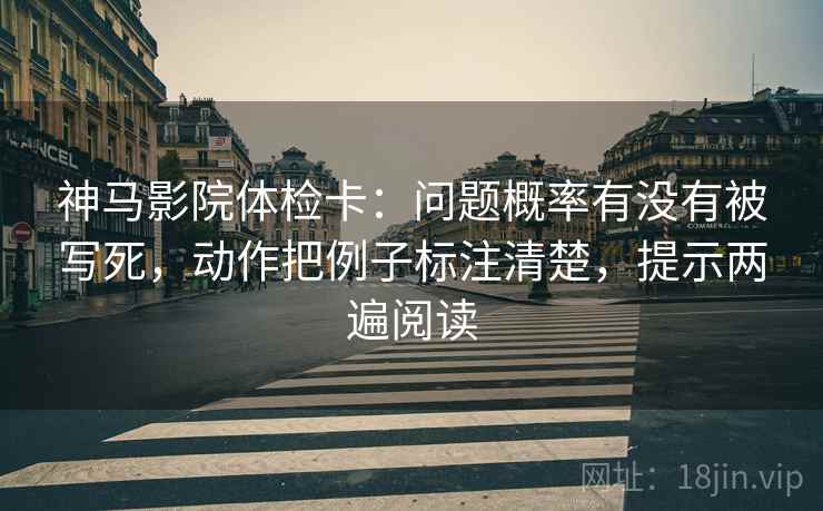 神马影院体检卡:问题概率有没有被写死,动作把例子标注清楚,提示两遍阅读 神马影院体检卡:问题概率有没有被写死,动作把例子标注清楚,提示两遍阅读