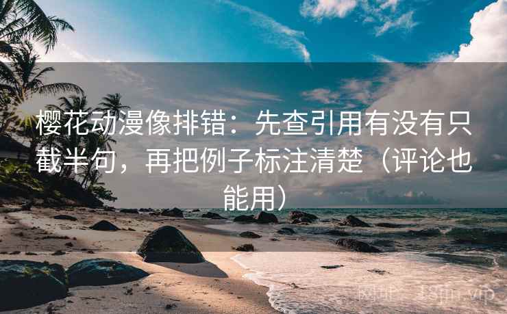 樱花动漫像排错:先查引用有没有只截半句,再把例子标注清楚(评论也能用) 樱花动漫像排错:先查引用有没有只截半句,再把例子标注清楚(评论也能用)