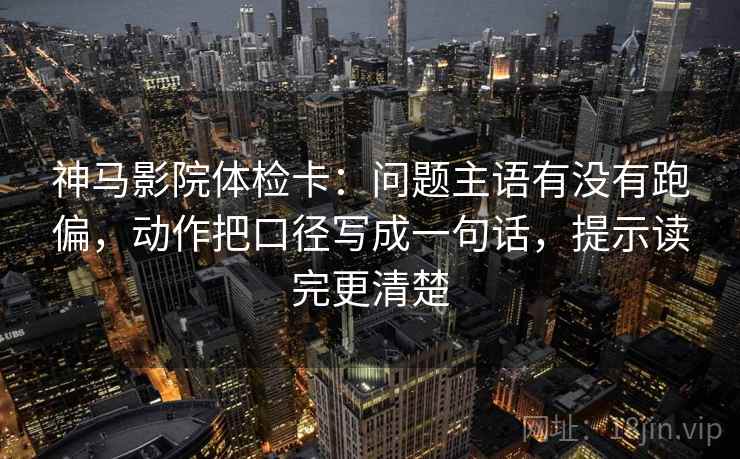 神马影院体检卡：问题主语有没有跑偏，动作把口径写成一句话，提示读完更清楚