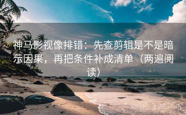 神马影视像排错：先查剪辑是不是暗示因果，再把条件补成清单（两遍阅读）