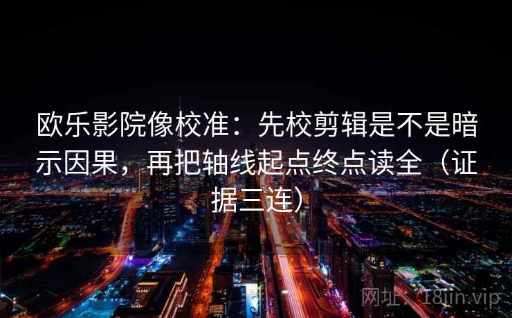 欧乐影院像校准：先校剪辑是不是暗示因果，再把轴线起点终点读全（证据三连）