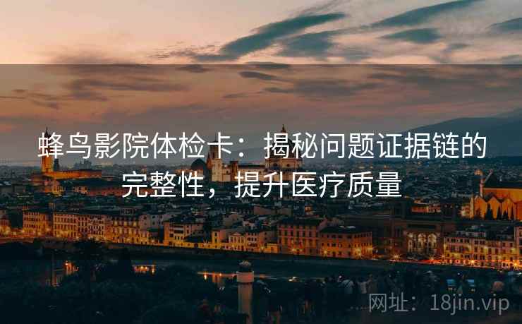 蜂鸟影院体检卡：揭秘问题证据链的完整性，提升医疗质量