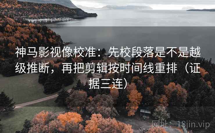 神马影视像校准：先校段落是不是越级推断，再把剪辑按时间线重排（证据三连）