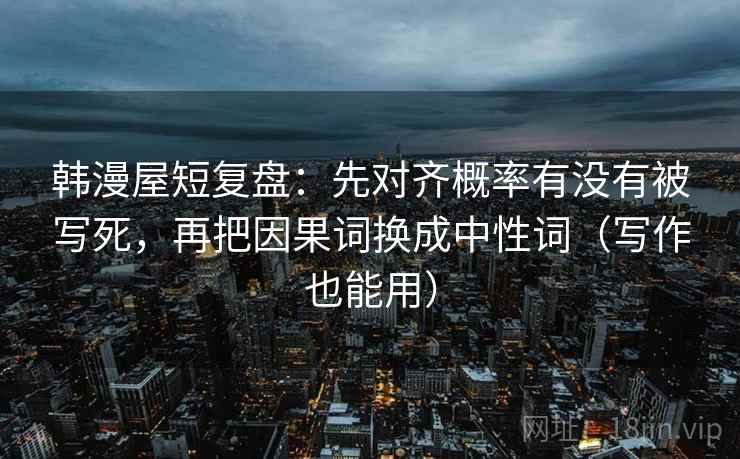 韩漫屋短复盘：先对齐概率有没有被写死，再把因果词换成中性词（写作也能用）