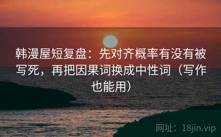 韩漫屋短复盘：先对齐概率有没有被写死，再把因果词换成中性词（写作也能用）