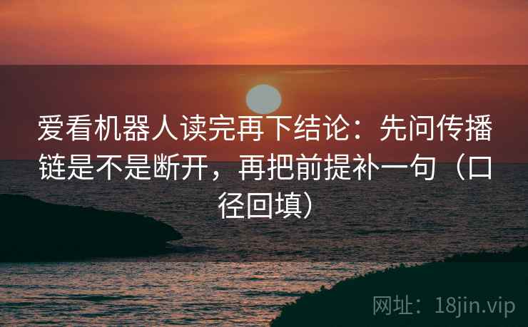 爱看机器人读完再下结论：先问传播链是不是断开，再把前提补一句（口径回填）