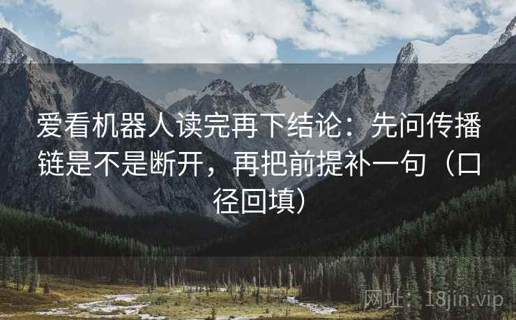 爱看机器人读完再下结论：先问传播链是不是断开，再把前提补一句（口径回填）