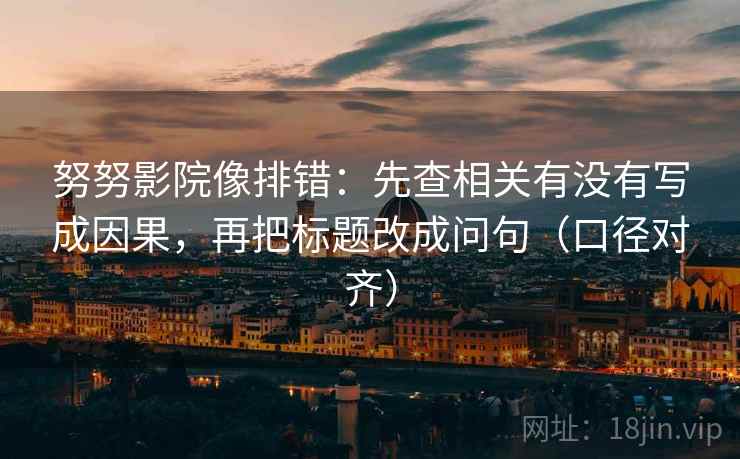 努努影院像排错：先查相关有没有写成因果，再把标题改成问句（口径对齐）