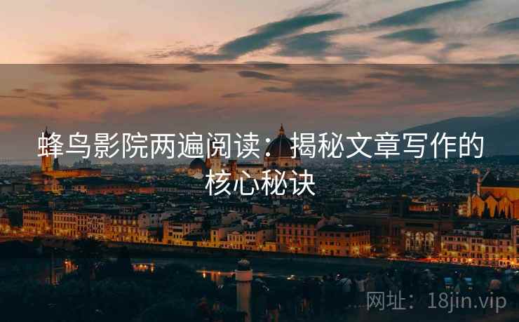 蜂鸟影院两遍阅读：揭秘文章写作的核心秘诀