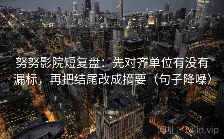 努努影院短复盘：先对齐单位有没有漏标，再把结尾改成摘要（句子降噪）