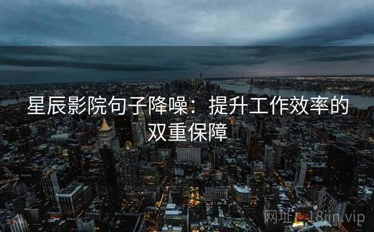 星辰影院句子降噪：提升工作效率的双重保障