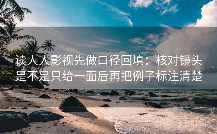 读人人影视先做口径回填：核对镜头是不是只给一面后再把例子标注清楚