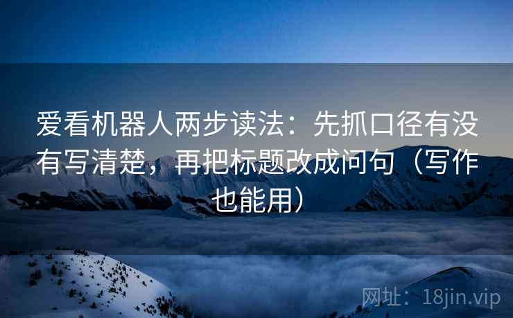 爱看机器人两步读法：先抓口径有没有写清楚，再把标题改成问句（写作也能用）
