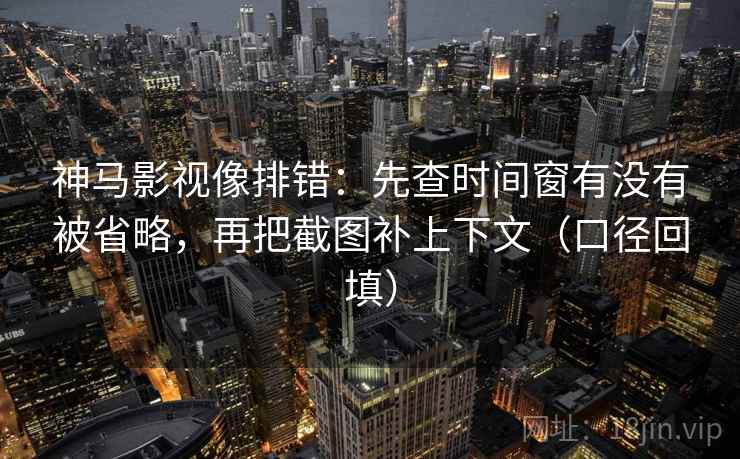 神马影视像排错：先查时间窗有没有被省略，再把截图补上下文（口径回填）