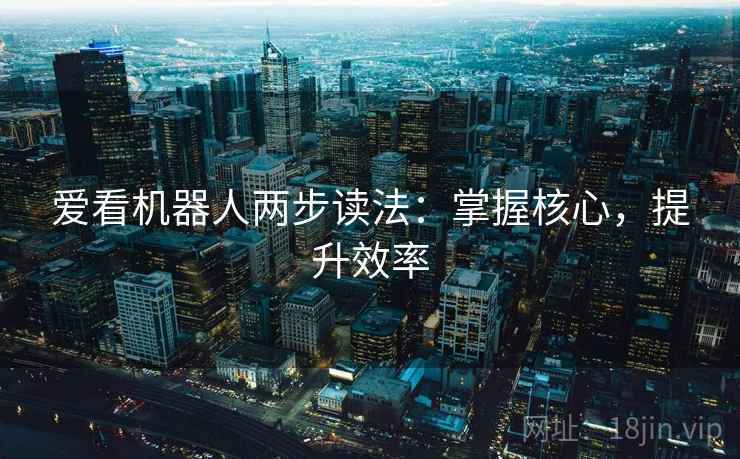 爱看机器人两步读法：掌握核心，提升效率