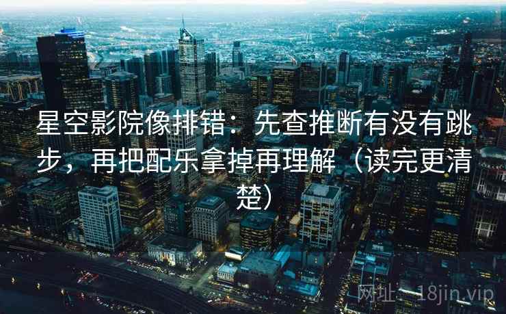 星空影院像排错：先查推断有没有跳步，再把配乐拿掉再理解（读完更清楚）