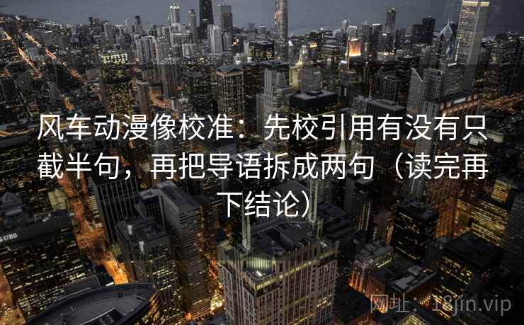 风车动漫像校准：先校引用有没有只截半句，再把导语拆成两句（读完再下结论）