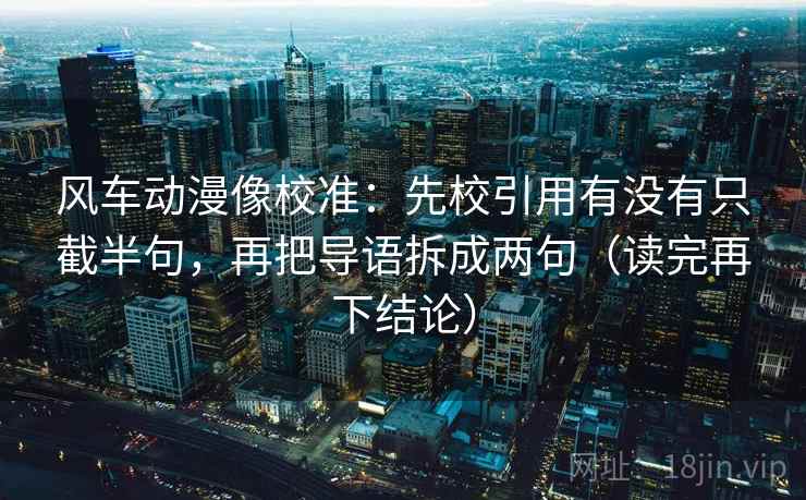 风车动漫像校准：先校引用有没有只截半句，再把导语拆成两句（读完再下结论）