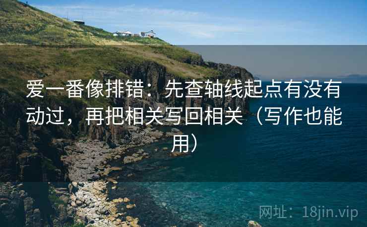 爱一番像排错：先查轴线起点有没有动过，再把相关写回相关（写作也能用）