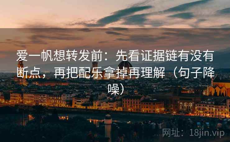 爱一帆想转发前：先看证据链有没有断点，再把配乐拿掉再理解（句子降噪）