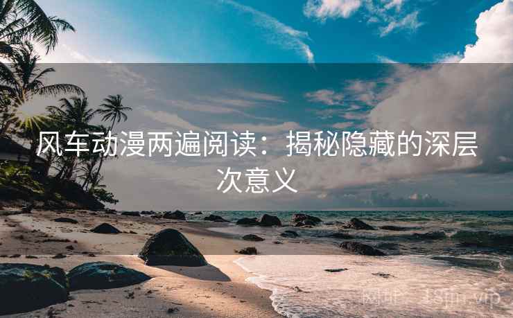 风车动漫两遍阅读：揭秘隐藏的深层次意义