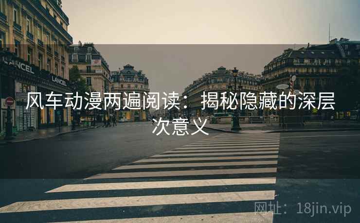 风车动漫两遍阅读：揭秘隐藏的深层次意义