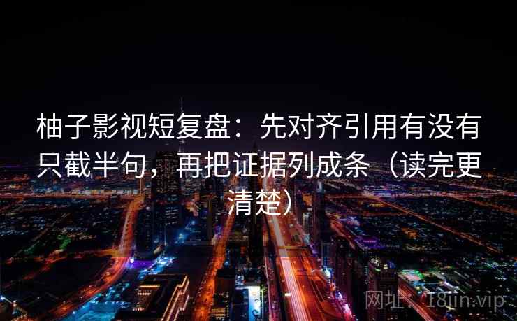 柚子影视短复盘：先对齐引用有没有只截半句，再把证据列成条（读完更清楚）