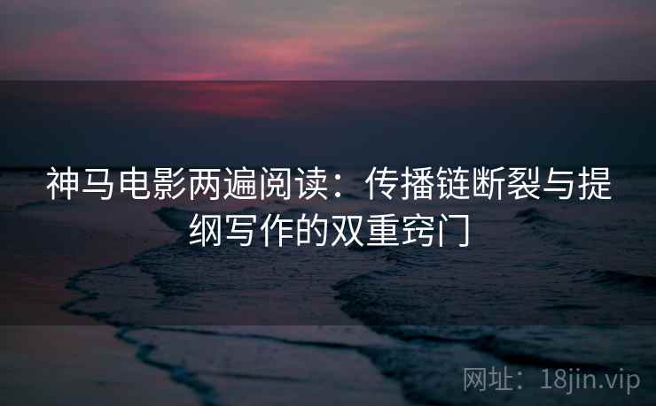 神马电影两遍阅读：传播链断裂与提纲写作的双重窍门