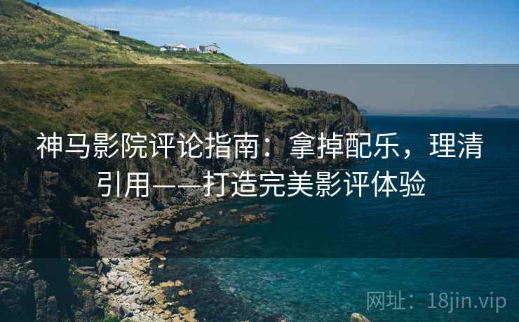 神马影院评论指南：拿掉配乐，理清引用——打造完美影评体验