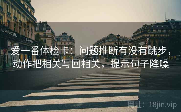 爱一番体检卡：问题推断有没有跳步，动作把相关写回相关，提示句子降噪