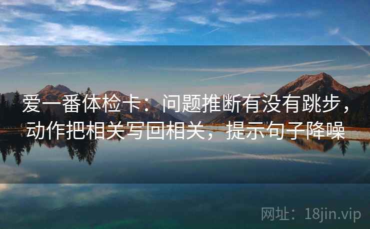 爱一番体检卡：问题推断有没有跳步，动作把相关写回相关，提示句子降噪