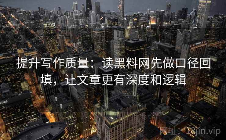 提升写作质量：读黑料网先做口径回填，让文章更有深度和逻辑