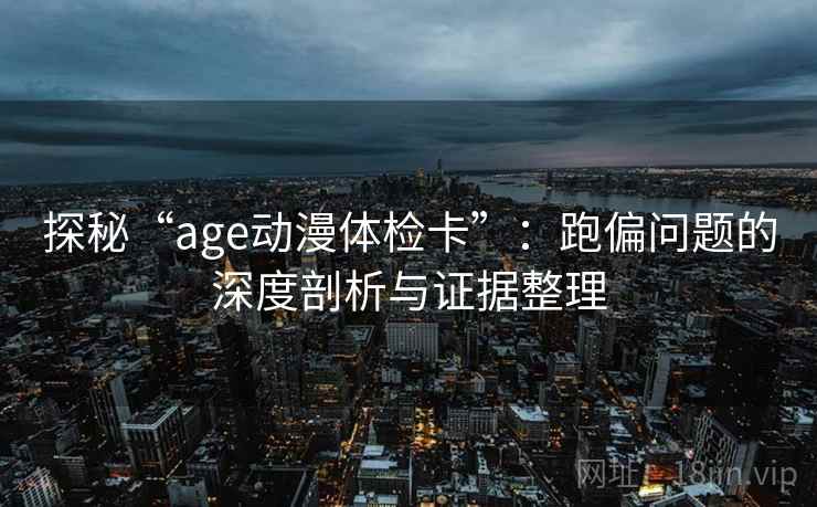 探秘“age动漫体检卡”：跑偏问题的深度剖析与证据整理
