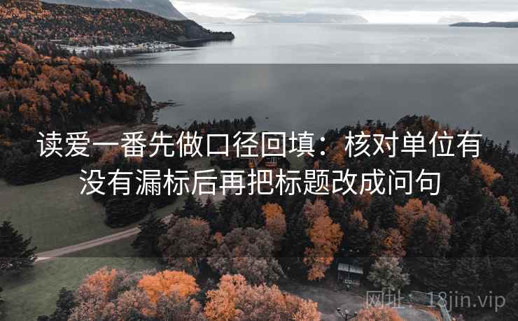读爱一番先做口径回填：核对单位有没有漏标后再把标题改成问句