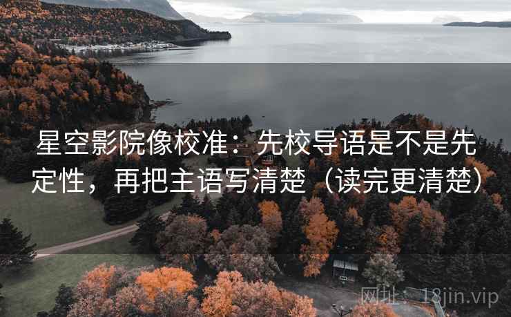 星空影院像校准：先校导语是不是先定性，再把主语写清楚（读完更清楚）