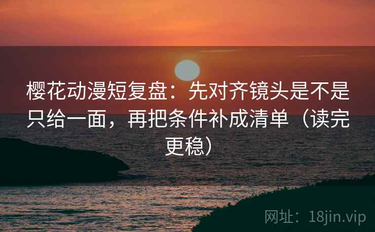 樱花动漫短复盘：先对齐镜头是不是只给一面，再把条件补成清单（读完更稳）
