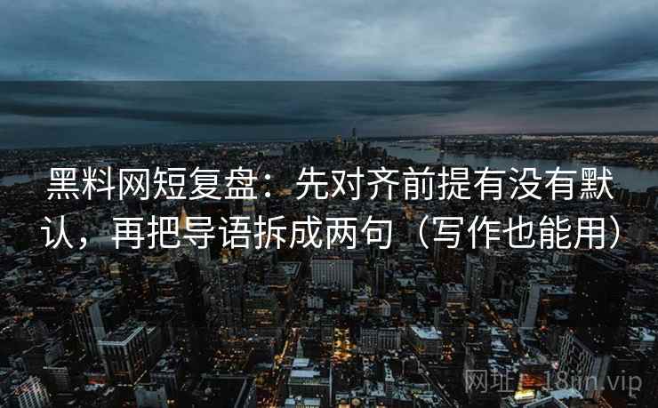 黑料网短复盘：先对齐前提有没有默认，再把导语拆成两句（写作也能用）