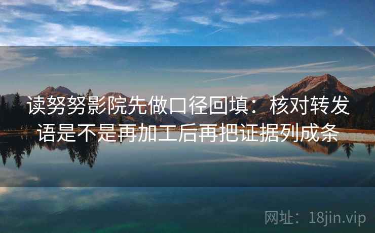 读努努影院先做口径回填：核对转发语是不是再加工后再把证据列成条