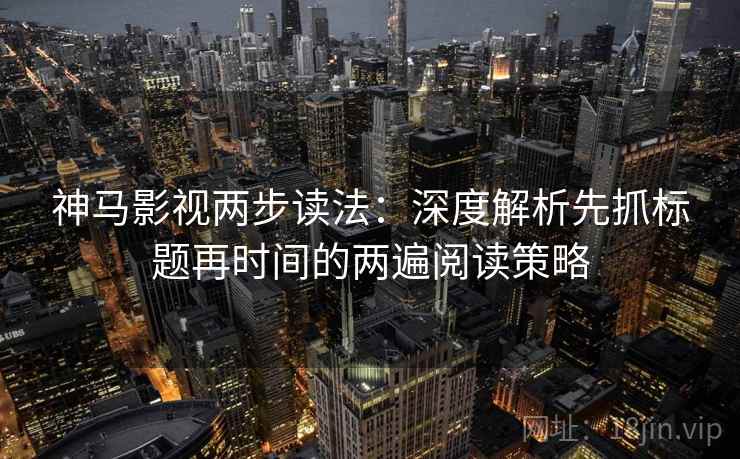 神马影视两步读法：深度解析先抓标题再时间的两遍阅读策略