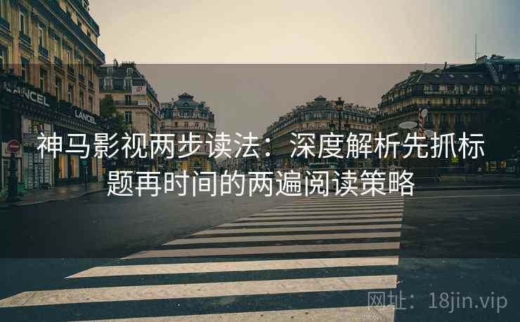 神马影视两步读法：深度解析先抓标题再时间的两遍阅读策略