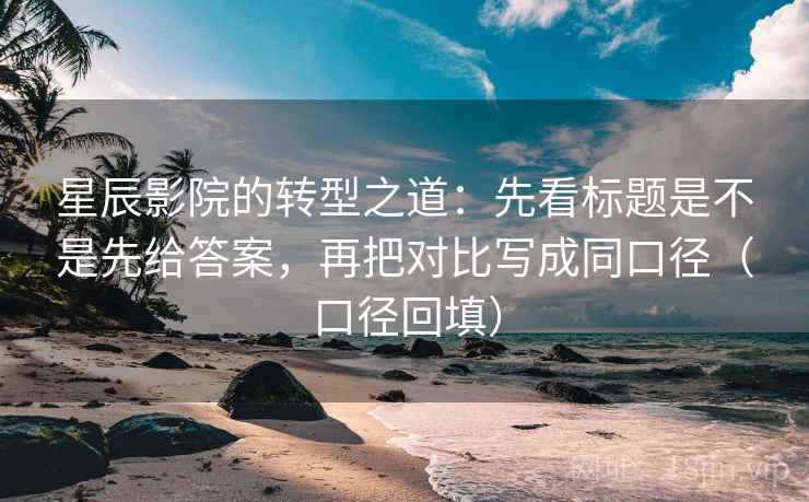 星辰影院的转型之道：先看标题是不是先给答案，再把对比写成同口径（口径回填）