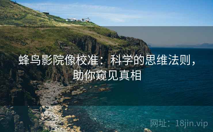 蜂鸟影院像校准：科学的思维法则，助你窥见真相